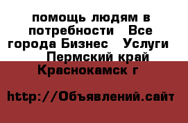 помощь людям в потребности - Все города Бизнес » Услуги   . Пермский край,Краснокамск г.